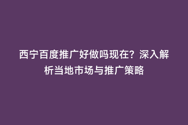 西宁百度推广好做吗现在？深入解析当地市场与推广策略