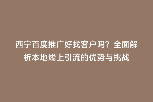 西宁百度推广好找客户吗？全面解析本地线上引流的优势与挑战