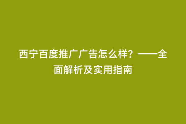 西宁百度推广广告怎么样？——全面解析及实用指南