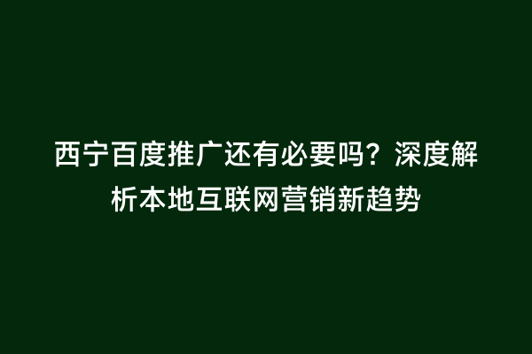 西宁百度推广还有必要吗？深度解析本地互联网营销新趋势