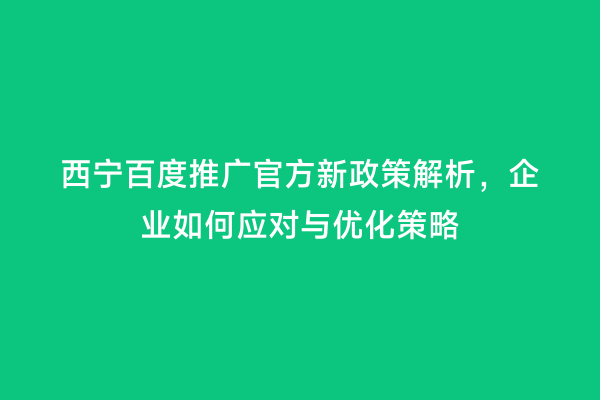 西宁百度推广官方新政策解析，企业如何应对与优化策略
