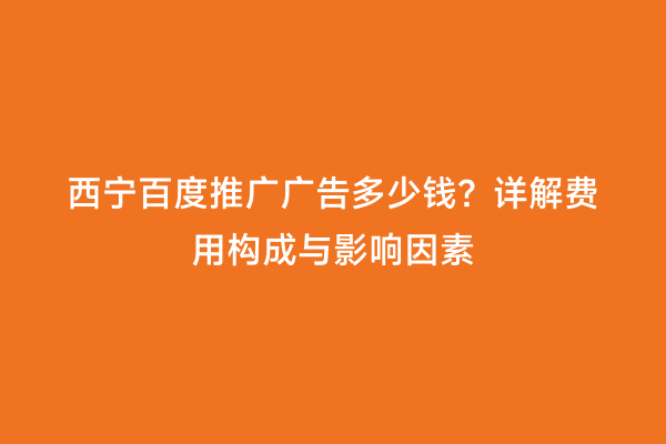 西宁百度推广广告多少钱？详解费用构成与影响因素
